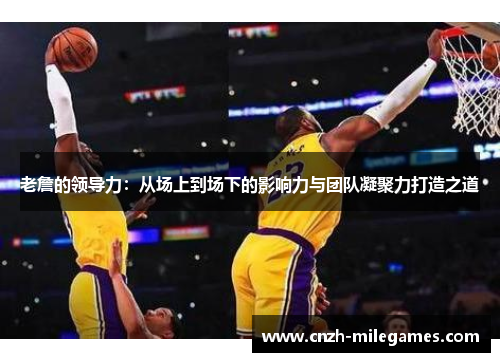 老詹的领导力：从场上到场下的影响力与团队凝聚力打造之道