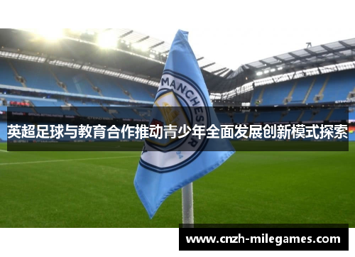 英超足球与教育合作推动青少年全面发展创新模式探索