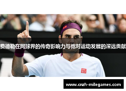 费德勒在网球界的传奇影响力与他对运动发展的深远贡献