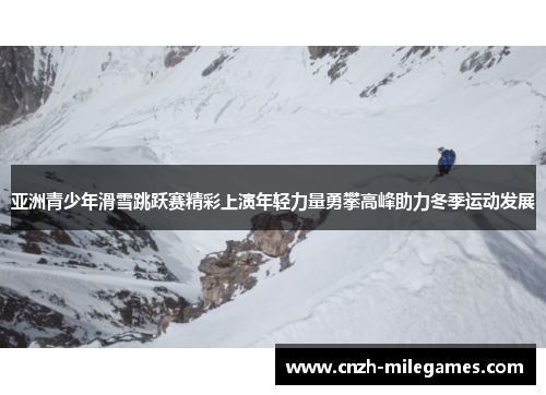 亚洲青少年滑雪跳跃赛精彩上演年轻力量勇攀高峰助力冬季运动发展