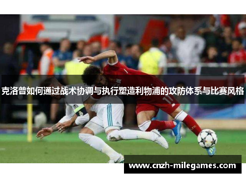 克洛普如何通过战术协调与执行塑造利物浦的攻防体系与比赛风格