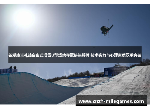 谷爱凌崇礼站自由式滑雪U型场地夺冠秘诀解析 技术实力与心理素质双重突破