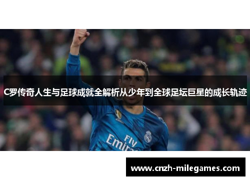 C罗传奇人生与足球成就全解析从少年到全球足坛巨星的成长轨迹