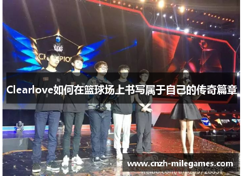 Clearlove如何在篮球场上书写属于自己的传奇篇章