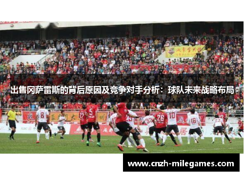 出售冈萨雷斯的背后原因及竞争对手分析：球队未来战略布局