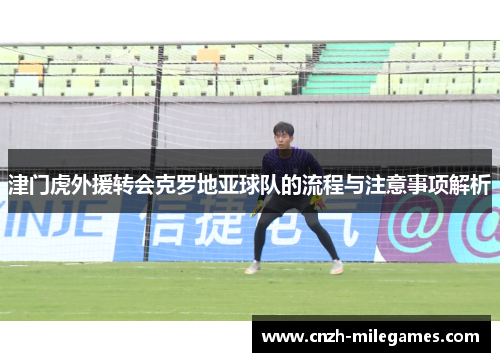 津门虎外援转会克罗地亚球队的流程与注意事项解析
