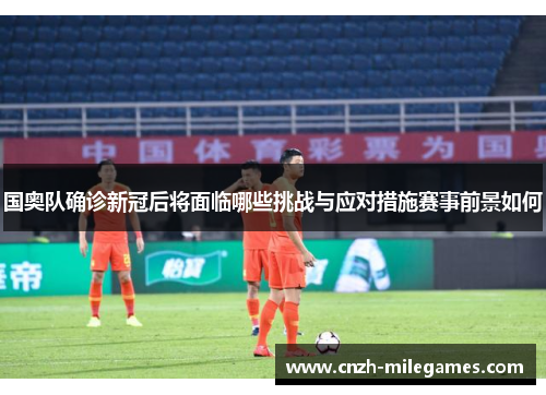 国奥队确诊新冠后将面临哪些挑战与应对措施赛事前景如何
