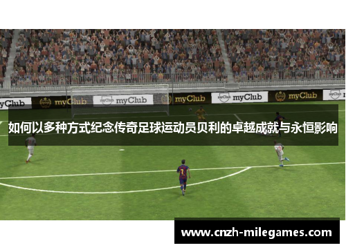 如何以多种方式纪念传奇足球运动员贝利的卓越成就与永恒影响