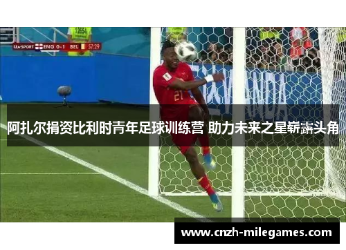 阿扎尔捐资比利时青年足球训练营 助力未来之星崭露头角