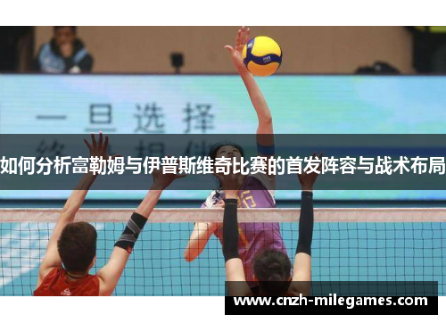 如何分析富勒姆与伊普斯维奇比赛的首发阵容与战术布局