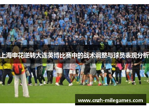上海申花逆转大连英博比赛中的战术调整与球员表现分析