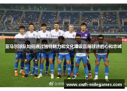 亚马尔球队如何通过独特魅力和文化建设赢得球迷的心和忠诚