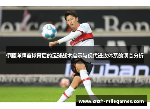 伊藤洋辉首球背后的足球战术启示与现代进攻体系的演变分析