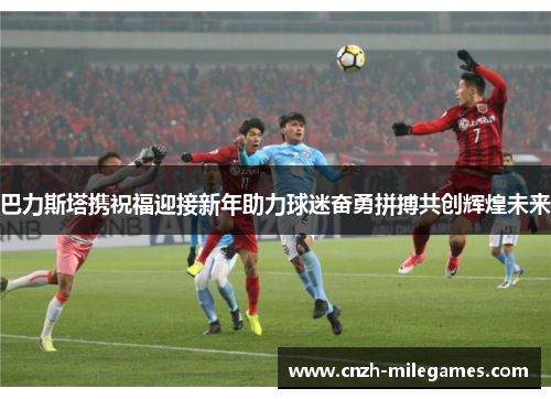 巴力斯塔携祝福迎接新年助力球迷奋勇拼搏共创辉煌未来