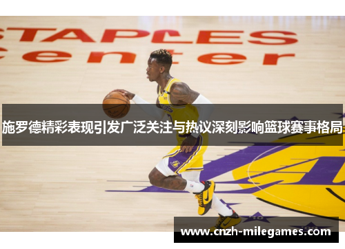 施罗德精彩表现引发广泛关注与热议深刻影响篮球赛事格局