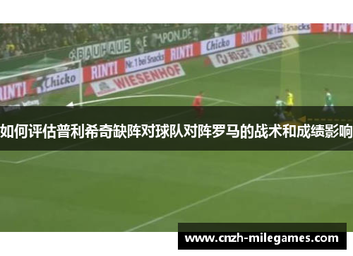 如何评估普利希奇缺阵对球队对阵罗马的战术和成绩影响