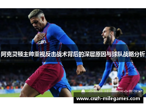 阿克灵顿主帅重视反击战术背后的深层原因与球队战略分析