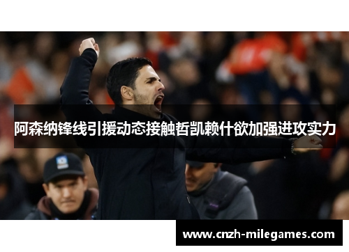 阿森纳锋线引援动态接触哲凯赖什欲加强进攻实力