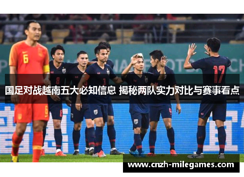 国足对战越南五大必知信息 揭秘两队实力对比与赛事看点