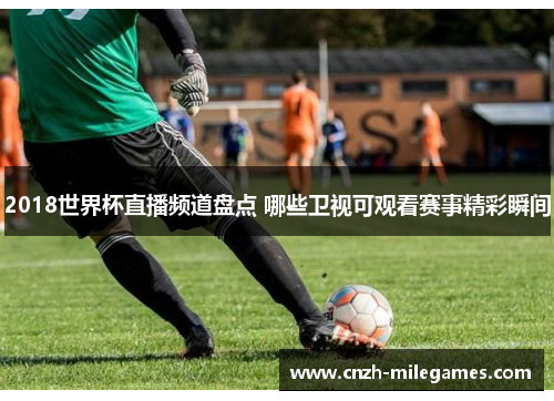 2018世界杯直播频道盘点 哪些卫视可观看赛事精彩瞬间