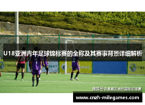 U18亚洲青年足球锦标赛的全称及其赛事背景详细解析