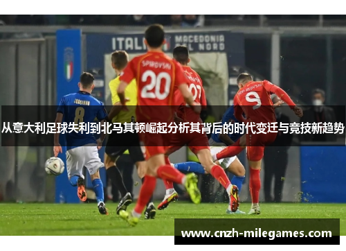 从意大利足球失利到北马其顿崛起分析其背后的时代变迁与竞技新趋势