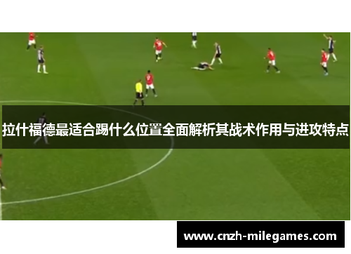 拉什福德最适合踢什么位置全面解析其战术作用与进攻特点
