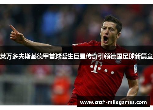 莱万多夫斯基德甲首球诞生巨星传奇引领德国足球新篇章 莱万多夫斯基德甲首球诞生巨星传奇引领德国足球新篇章