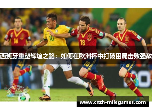 西班牙重塑辉煌之路：如何在欧洲杯中打破困局击败强敌