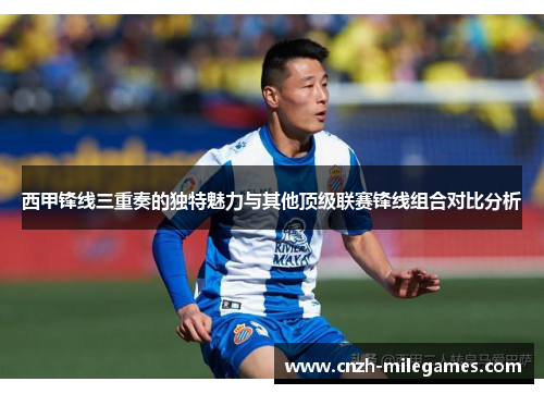 西甲锋线三重奏的独特魅力与其他顶级联赛锋线组合对比分析 西甲锋线三重奏的独特魅力与其他顶级联赛锋线组合对比分析