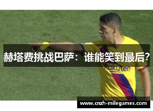 赫塔费挑战巴萨：谁能笑到最后？