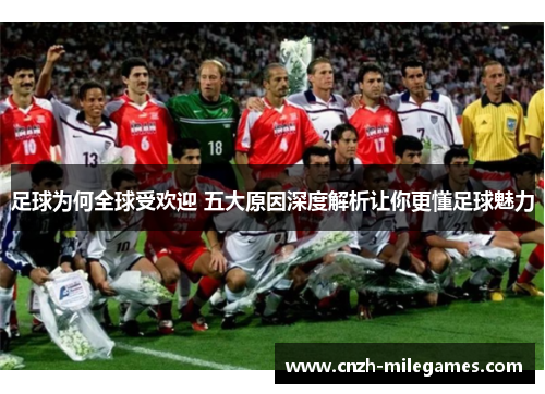 足球为何全球受欢迎 五大原因深度解析让你更懂足球魅力