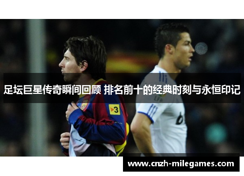 足坛巨星传奇瞬间回顾 排名前十的经典时刻与永恒印记 足坛巨星传奇瞬间回顾 排名前十的经典时刻与永恒印记