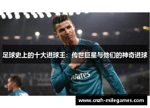 足球史上的十大进球王:传世巨星与他们的神奇进球 足球史上的十大进球王:传世巨星与他们的神奇进球