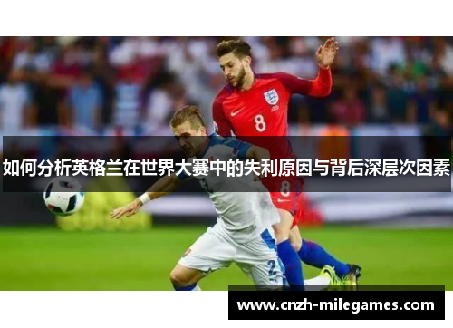 如何分析英格兰在世界大赛中的失利原因与背后深层次因素 如何分析英格兰在世界大赛中的失利原因与背后深层次因素