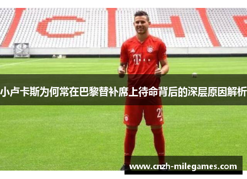 小卢卡斯为何常在巴黎替补席上待命背后的深层原因解析