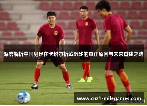 深度解析中国男足在卡塔尔折戟沉沙的真正原因与未来重建之路 深度解析中国男足在卡塔尔折戟沉沙的真正原因与未来重建之路