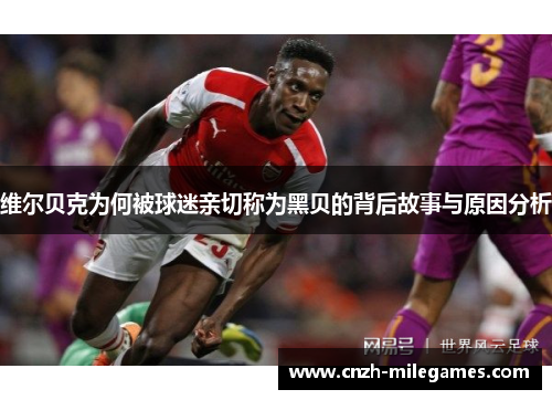 维尔贝克为何被球迷亲切称为黑贝的背后故事与原因分析 维尔贝克为何被球迷亲切称为黑贝的背后故事与原因分析