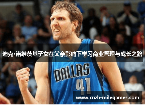 迪克·诺维茨基子女在父亲影响下学习商业管理与成长之路 迪克·诺维茨基子女在父亲影响下学习商业管理与成长之路