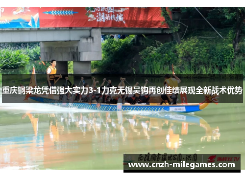 重庆铜梁龙凭借强大实力3-1力克无锡吴钩再创佳绩展现全新战术优势