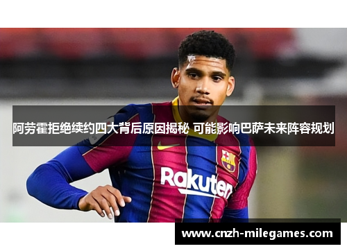阿劳霍拒绝续约四大背后原因揭秘 可能影响巴萨未来阵容规划 阿劳霍拒绝续约四大背后原因揭秘 可能影响巴萨未来阵容规划
