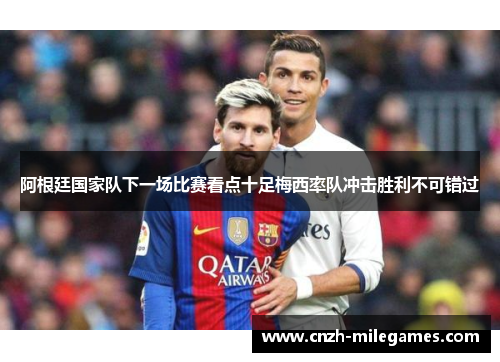 阿根廷国家队下一场比赛看点十足梅西率队冲击胜利不可错过 阿根廷国家队下一场比赛看点十足梅西率队冲击胜利不可错过
