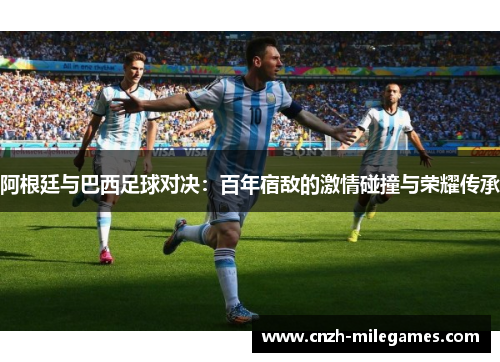 阿根廷与巴西足球对决:百年宿敌的激情碰撞与荣耀传承 阿根廷与巴西足球对决:百年宿敌的激情碰撞与荣耀传承