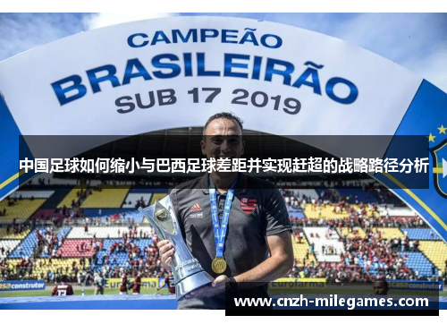 中国足球如何缩小与巴西足球差距并实现赶超的战略路径分析 中国足球如何缩小与巴西足球差距并实现赶超的战略路径分析