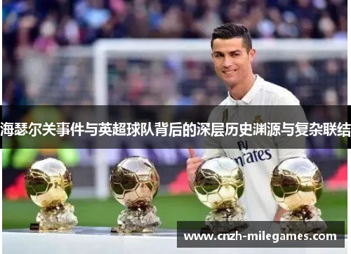 海瑟尔关事件与英超球队背后的深层历史渊源与复杂联结 海瑟尔关事件与英超球队背后的深层历史渊源与复杂联结