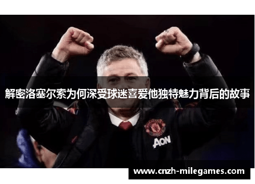 解密洛塞尔索为何深受球迷喜爱他独特魅力背后的故事 解密洛塞尔索为何深受球迷喜爱他独特魅力背后的故事