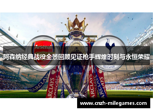 阿森纳经典战役全景回顾见证枪手辉煌时刻与永恒荣耀