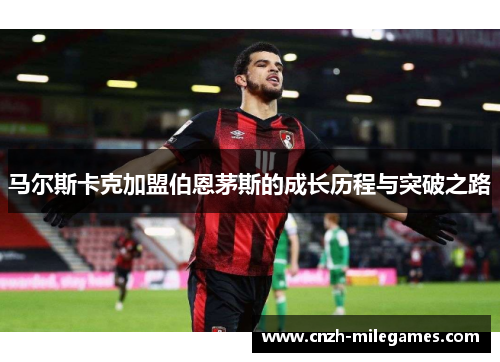 马尔斯卡克加盟伯恩茅斯的成长历程与突破之路