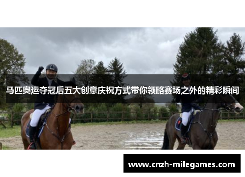 马匹奥运夺冠后五大创意庆祝方式带你领略赛场之外的精彩瞬间