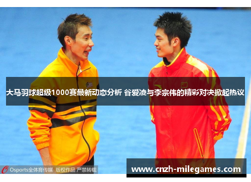 大马羽球超级1000赛最新动态分析 谷爱凌与李宗伟的精彩对决掀起热议